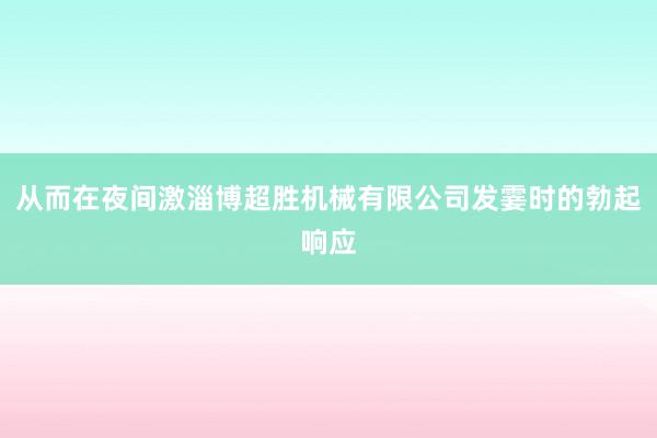 从而在夜间激淄博超胜机械有限公司发霎时的勃起响应